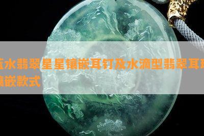 蓝水翡翠星星镶嵌耳钉及水滴型翡翠耳环镶嵌款式