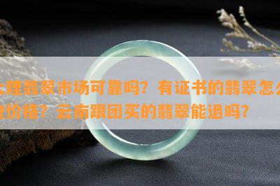 大理翡翠市场可靠吗？有证书的翡翠怎么查价格？云南跟团买的翡翠能退吗？