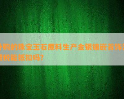 外购的珠宝玉石原料生产金银镶嵌首饰消费税能抵扣吗？