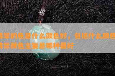 翡翠的色是什么颜色好，包括什么颜色，翡翠颜色主要是哪种更好