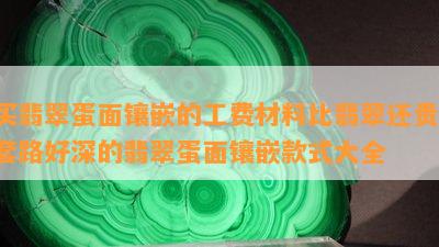 买翡翠蛋面镶嵌的工费材料比翡翠还贵，套路好深的翡翠蛋面镶嵌款式大全