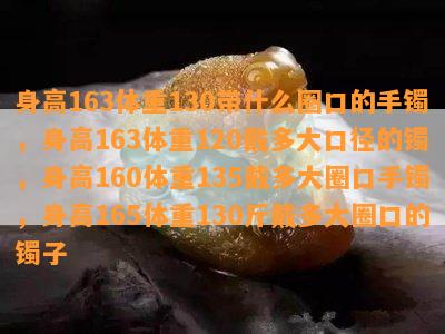 身高163体重130带什么圈口的手镯，身高163体重120戴多大口径的镯，身高160体重135戴多大圈口手镯，身高165体重130斤戴多大圈口的镯子