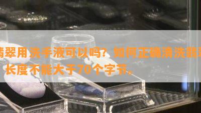 翡翠用洗手液可以吗？如何正确清洗翡翠？长度不能大于70个字节。