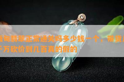 缅甸翡翠正常通关吗多少钱一个，带货几千万砍价到几百真的假的