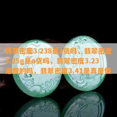 翡翠密度3.238是a货吗，翡翠密度3.25g是a货吗，翡翠密度3.23是假的吗，翡翠密度3.41是真是假