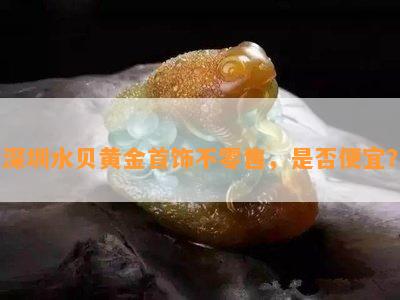 深圳水贝黄金首饰不零售，是否便宜？