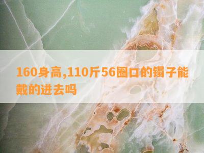 160身高,110斤56圈口的镯子能戴的进去吗