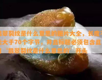 翡翠裂纹是什么意思的图片大全，长度不能大于70个字节，并且标题必须包含且用‘翡翠裂纹是什么意思的’开头