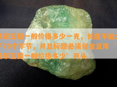 翡翠玉髓一般价格多少一克，长度不能大于70个字节，并且标题必须包含且用‘翡翠玉髓一般价格多少’开头