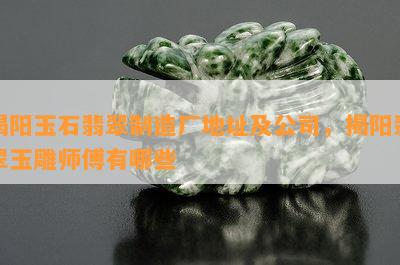 揭阳玉石翡翠制造厂地址及公司，揭阳翡翠玉雕师傅有哪些