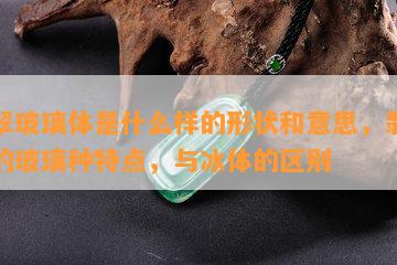 翡翠玻璃体是什么样的形状和意思，翡翠中的玻璃种特点，与冰体的区别