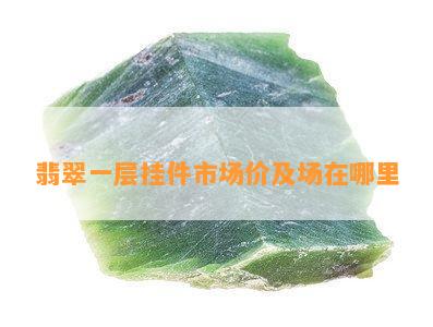 翡翠一层挂件市场价及场在哪里