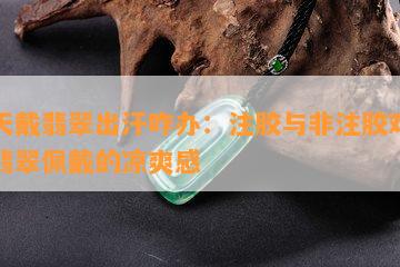 夏天戴翡翠出汗咋办：注胶与非注胶对比及翡翠佩戴的凉爽感