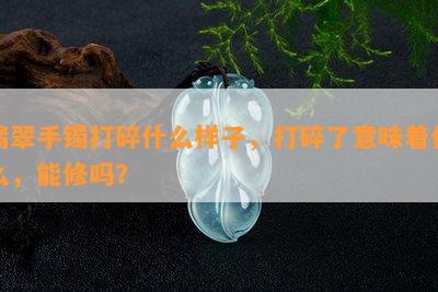 翡翠手镯打碎什么样子，打碎了意味着什么，能修吗？