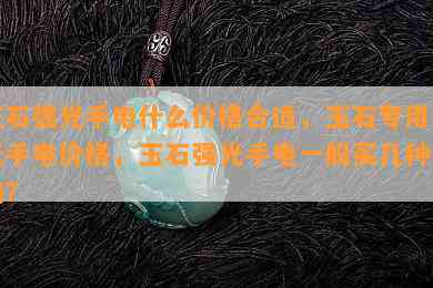 玉石强光手电什么价格合适，玉石专用强光手电价格，玉石强光手电一般买几种光的？