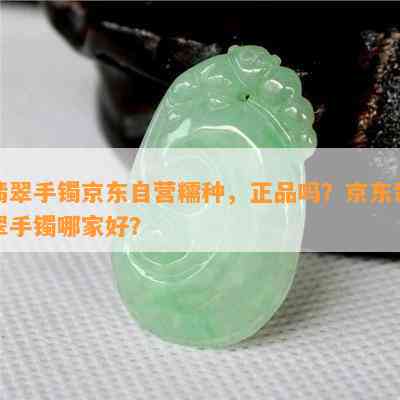 翡翠手镯京东自营糯种，正品吗？京东翡翠手镯哪家好？