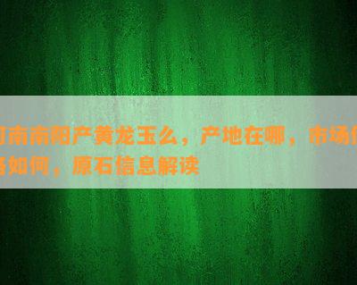 河南产黄龙玉么，产地在哪，市场价格如何，原石信息解读