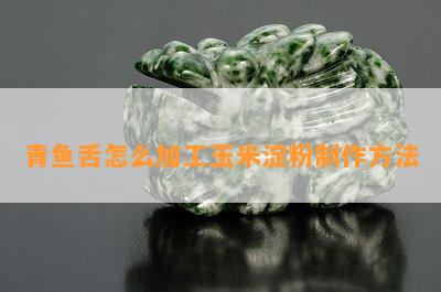 青鱼舌怎么加工玉米淀粉制作方法