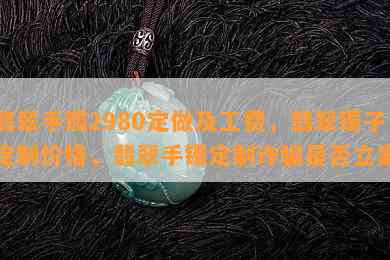 翡翠手镯2980定做及工费，翡翠镯子定制价格，翡翠手镯定制诈骗是否立案