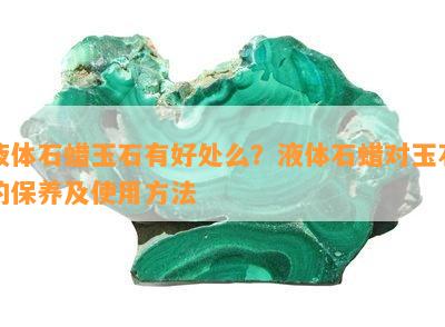 液体石蜡玉石有好处么？液体石蜡对玉石的保养及使用方法