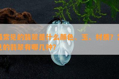 最常见的翡翠是什么颜色、玉、材质？常见的翡翠有哪几种？