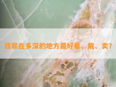 翡翠在多深的地方更好看、戴、卖？