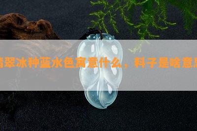 翡翠冰种蓝水色寓意什么，料子是啥意思？