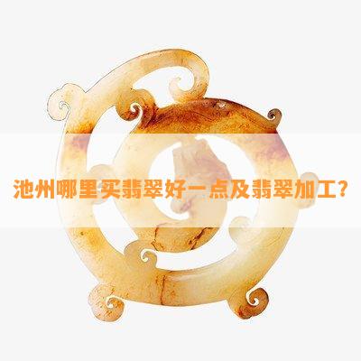 池州哪里买翡翠好一点及翡翠加工？