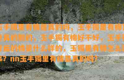 玉手镯里有棉是真的吗，玉手镯里有棉絮是真的假的，玉手镯有棉好不好，玉手镯里面的棉是什么样的，玉镯里有棉怎么回事？nn玉手镯里有棉是真的吗？