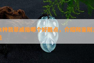 冰种翡翠戒指哪个好戴点，介绍和鉴别方法