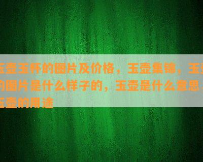 玉壶玉杯的图片及价格，玉壶集锦，玉壶的图片是什么样子的，玉壶是什么意思，玉壶的用途