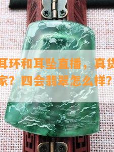 四会翡翠耳环和耳坠直播，真货吗？直播间有哪几家？四会翡翠怎么样？更好的主播是谁？