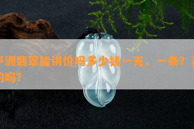 平洲翡翠能讲价吗多少钱一克，一条？真的吗？