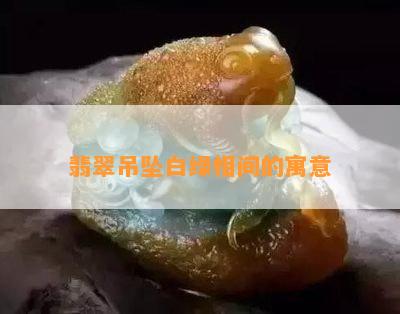 翡翠吊坠白绿相间的寓意