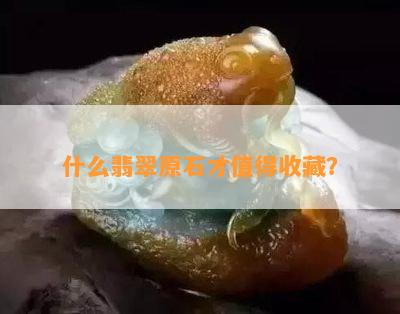 什么翡翠原石才值得收藏？