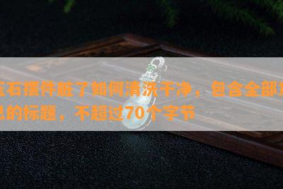 玉石摆件脏了如何清洗干净，包含全部意思的标题，不超过70个字节