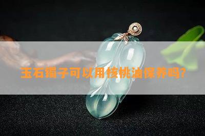 玉石镯子可以用核桃油保养吗？