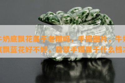 牛奶底飘花属于老糯吗，手镯图片，牛奶底飘蓝花好不好，翡翠手镯属于什么档次