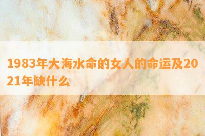 1983年大海水命的女人的命运及2021年缺什么