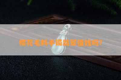 樱花毛料手镯翡翠值钱吗？