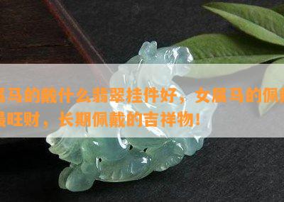 属马的戴什么翡翠挂件好，女属马的佩戴最旺财，长期佩戴的吉祥物！