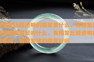 有棉絮比较透明的翡翠是什么，有棉絮比较透明的翡翠叫什么，有棉絮比较透明的翡翠吗，有棉絮状的翡翠好吗