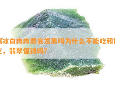 糯冰白肉肉质会发黑吗为什么不能吃和能吃，翡翠值钱吗？