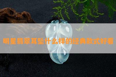 明星翡翠耳坠什么样的经典款式好看