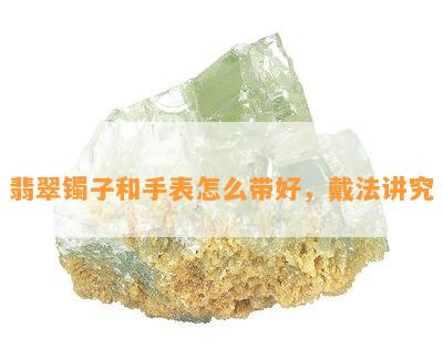 翡翠镯子和手表怎么带好，戴法讲究