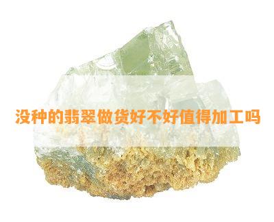 没种的翡翠做货好不好值得加工吗