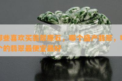 哪些喜欢买翡翠原石，哪个盛产翡翠，哪个的翡翠更便宜更好