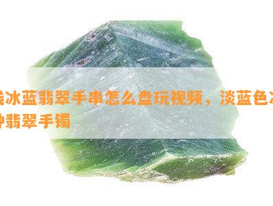 浅冰蓝翡翠手串怎么盘玩视频，淡蓝色冰种翡翠手镯