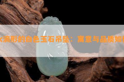 水滴形的白色玉石吊坠：寓意与品质如何？