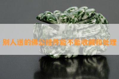 别人送的佛公挂件能不能收藏和处理